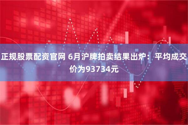 正规股票配资官网 6月沪牌拍卖结果出炉：平均成交价为93734元
