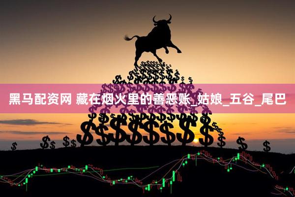 黑马配资网 藏在烟火里的善恶账_姑娘_五谷_尾巴