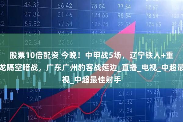 股票10倍配资 今晚！中甲战5场，辽宁铁人+重庆铜梁龙隔空暗战，广东广州豹客战延边_直播_电视_中超最佳射手