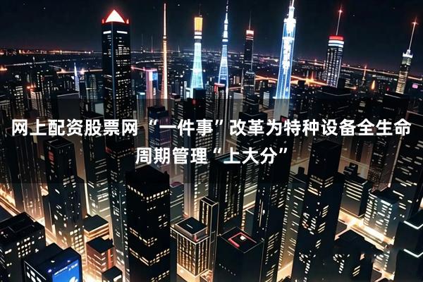 网上配资股票网 “一件事”改革为特种设备全生命周期管理“上大分”