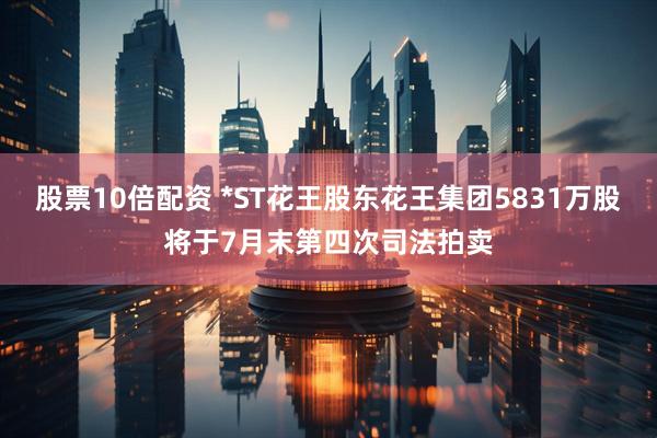 股票10倍配资 *ST花王股东花王集团5831万股将于7月末第四次司法拍卖