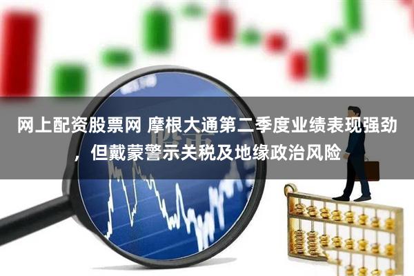 网上配资股票网 摩根大通第二季度业绩表现强劲，但戴蒙警示关税及地缘政治风险