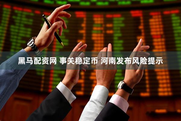 黑马配资网 事关稳定币 河南发布风险提示