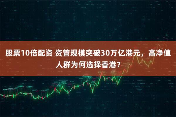 股票10倍配资 资管规模突破30万亿港元，高净值人群为何选择香港？