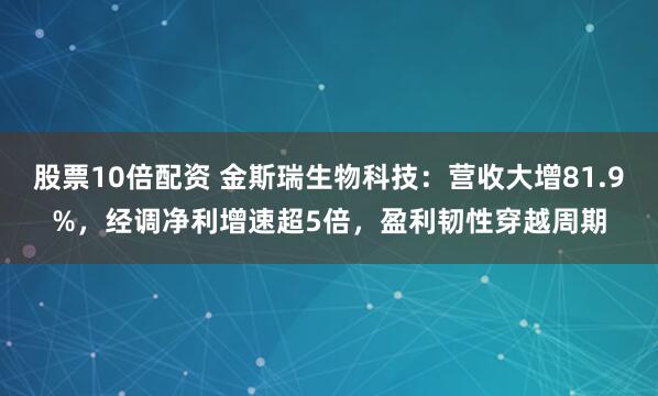 股票10倍配资 金斯瑞生物科技：营收大增81.9%，经调净利增速超5倍，盈利韧性穿越周期