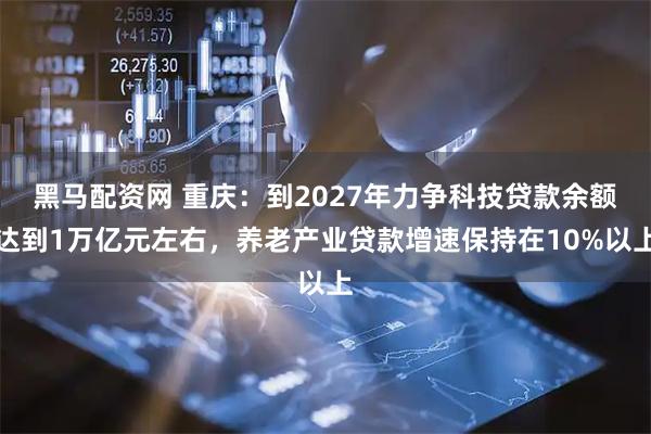 黑马配资网 重庆：到2027年力争科技贷款余额达到1万亿元左右，养老产业贷款增速保持在10%以上