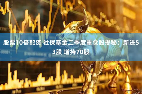 股票10倍配资 社保基金二季度重仓股揭秘：新进53股 增持70股