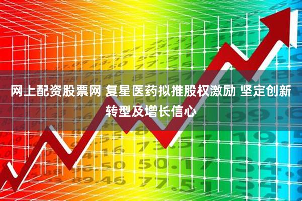 网上配资股票网 复星医药拟推股权激励 坚定创新转型及增长信心