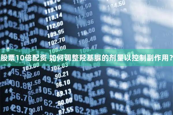 股票10倍配资 如何调整羟基脲的剂量以控制副作用？