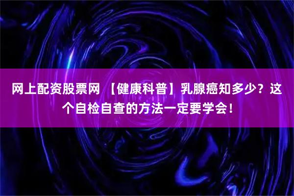 网上配资股票网 【健康科普】乳腺癌知多少？这个自检自查的方法一定要学会！