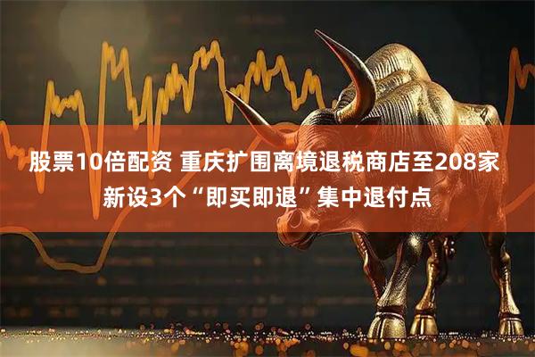 股票10倍配资 重庆扩围离境退税商店至208家 新设3个“即买即退”集中退付点