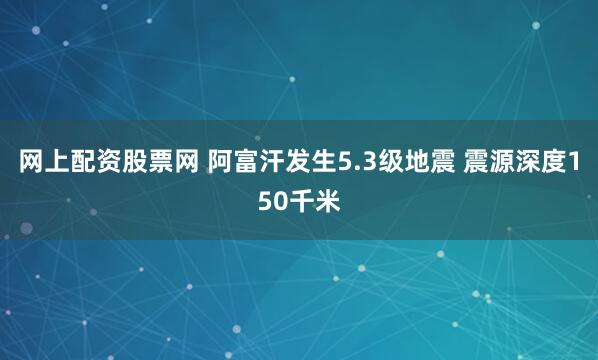 网上配资股票网 阿富汗发生5.3级地震 震源深度150千米
