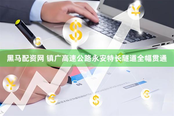 黑马配资网 镇广高速公路永安特长隧道全幅贯通