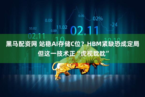 黑马配资网 站稳AI存储C位？HBM紧缺恐成定局 但这一技术正“虎视眈眈”