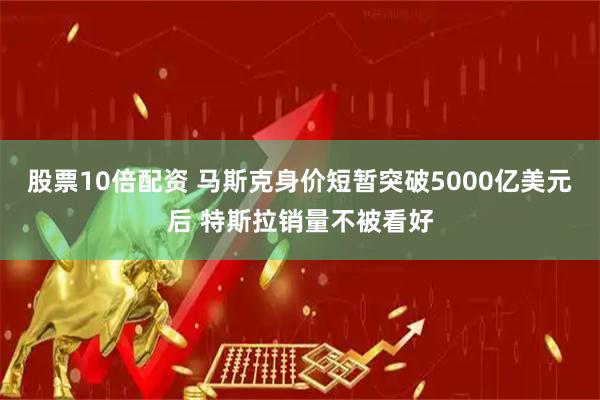 股票10倍配资 马斯克身价短暂突破5000亿美元后 特斯拉销量不被看好