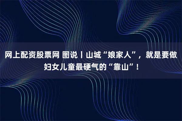 网上配资股票网 图说丨山城“娘家人”，就是要做妇女儿童最硬气的“靠山”！