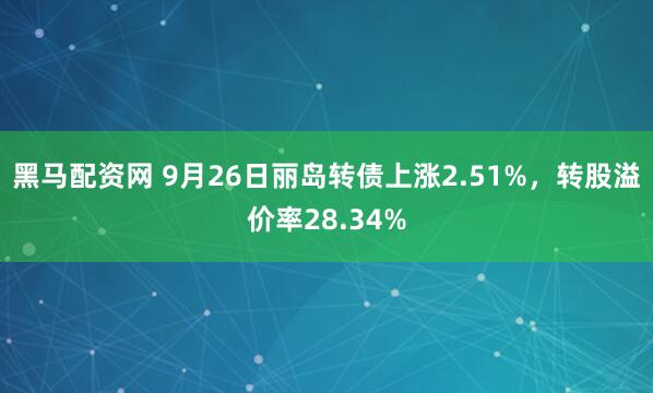 黑马配资网 9月26日丽岛转债上涨2.51%，转股溢价率28.34%