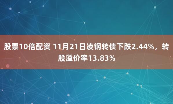 股票10倍配资 11月21日凌钢转债下跌2.44%，转股溢价率13.83%