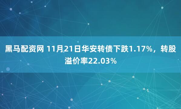 黑马配资网 11月21日华安转债下跌1.17%，转股溢价率22.03%