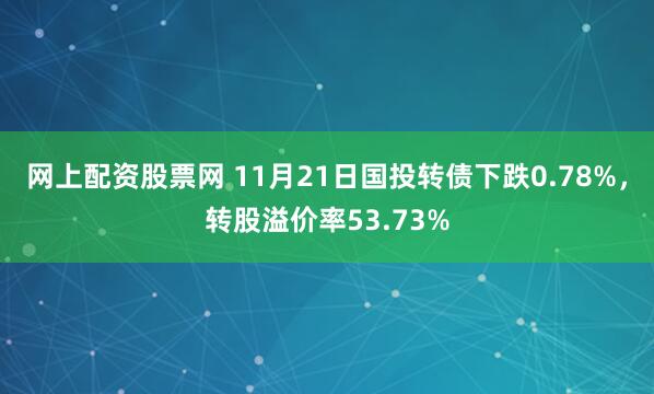网上配资股票网 11月21日国投转债下跌0.78%，转股溢价率53.73%