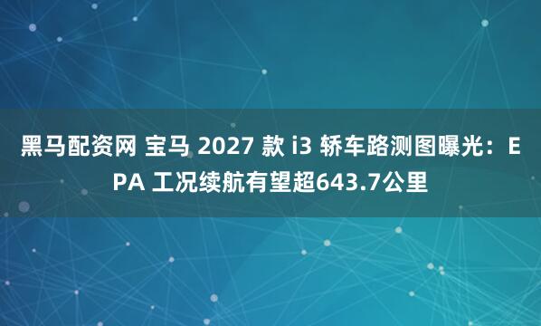 黑马配资网 宝马 2027 款 i3 轿车路测图曝光：EPA 工况续航有望超643.7公里