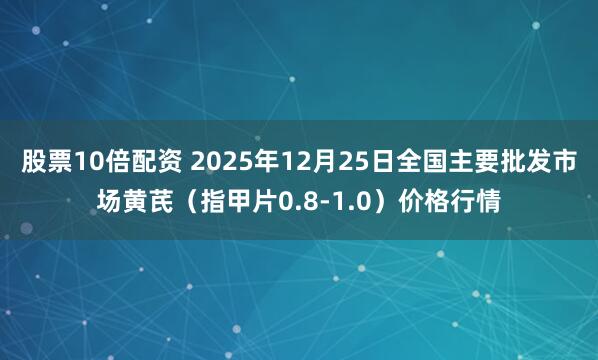 股票10倍配资 2025年12月25日全国主要批发市场黄芪（指甲片0.8-1.0）价格行情
