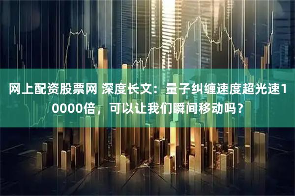 网上配资股票网 深度长文：量子纠缠速度超光速10000倍，可以让我们瞬间移动吗？
