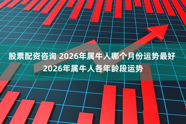 股票配资咨询 2026年属牛人哪个月份运势最好 2026年属牛人各年龄段运势