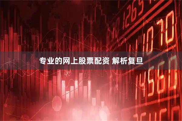 专业的网上股票配资 解析复旦