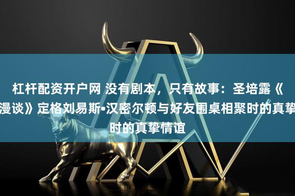 杠杆配资开户网 没有剧本，只有故事：圣培露《晚餐漫谈》定格刘易斯•汉密尔顿与好友围桌相聚时的真挚情谊