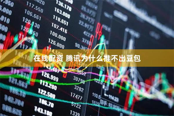 在线配资 腾讯为什么推不出豆包