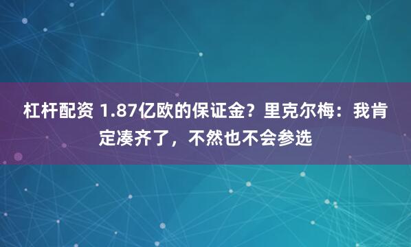杠杆配资 1.87亿欧的保证金？里克尔梅：我肯定凑齐了，不然也不会参选